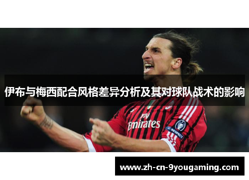 伊布与梅西配合风格差异分析及其对球队战术的影响