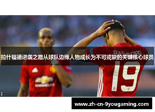 拉什福德逆袭之路从球队边缘人物成长为不可或缺的关键核心球员