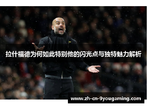 拉什福德为何如此特别他的闪光点与独特魅力解析