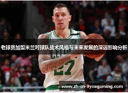 老球员加盟米兰对球队战术风格与未来发展的深远影响分析 老球员加盟米兰对球队战术风格与未来发展的深远影响分析