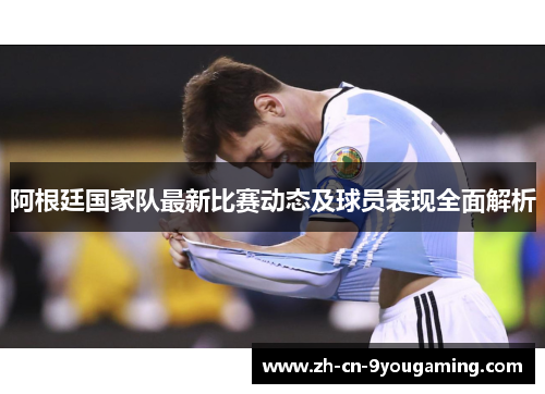 阿根廷国家队最新比赛动态及球员表现全面解析
