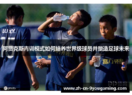 阿贾克斯青训模式如何培养世界级球员并塑造足球未来