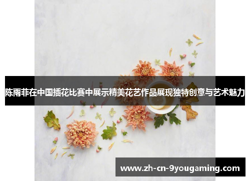 陈雨菲在中国插花比赛中展示精美花艺作品展现独特创意与艺术魅力