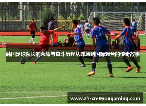 韩国足球队长的荣耀与奋斗历程从球场到国际舞台的传奇故事
