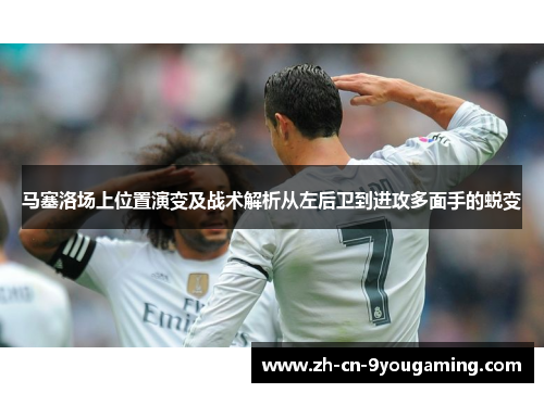 马塞洛场上位置演变及战术解析从左后卫到进攻多面手的蜕变