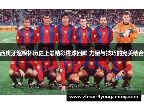西班牙超级杯历史上最精彩进球回顾 力量与技巧的完美结合 西班牙超级杯历史上最精彩进球回顾 力量与技巧的完美结合