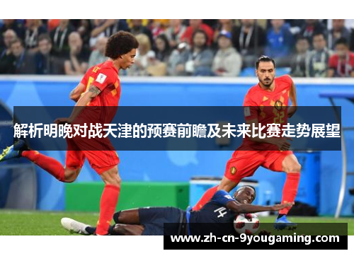 解析明晚对战天津的预赛前瞻及未来比赛走势展望