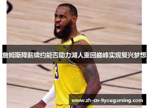 詹姆斯降薪续约能否助力湖人重回巅峰实现复兴梦想