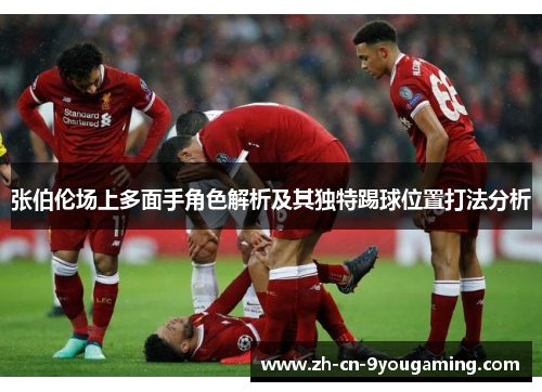 张伯伦场上多面手角色解析及其独特踢球位置打法分析