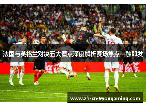 法国与英格兰对决五大看点深度解析赛场焦点一触即发