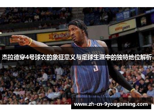 杰拉德穿4号球衣的象征意义与足球生涯中的独特地位解析 杰拉德穿4号球衣的象征意义与足球生涯中的独特地位解析