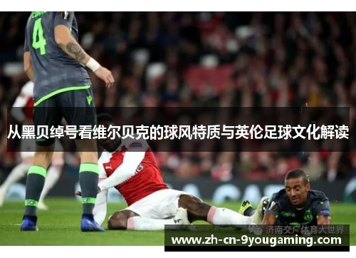 从黑贝绰号看维尔贝克的球风特质与英伦足球文化解读