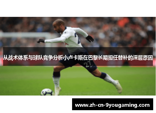 从战术体系与球队竞争分析小卢卡斯在巴黎长期担任替补的深层原因