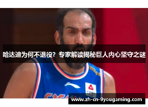 哈达迪为何不退役?专家解读揭秘巨人内心坚守之谜 哈达迪为何不退役?专家解读揭秘巨人内心坚守之谜