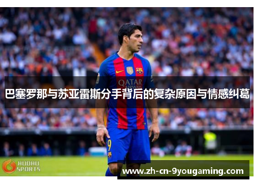 巴塞罗那与苏亚雷斯分手背后的复杂原因与情感纠葛