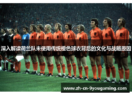 深入解读荷兰队未使用传统橙色球衣背后的文化与战略原因