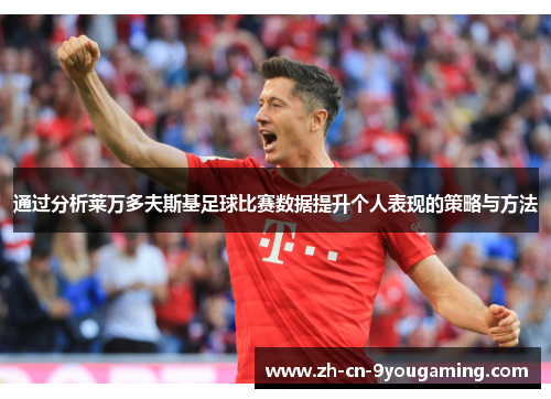 通过分析莱万多夫斯基足球比赛数据提升个人表现的策略与方法 通过分析莱万多夫斯基足球比赛数据提升个人表现的策略与方法