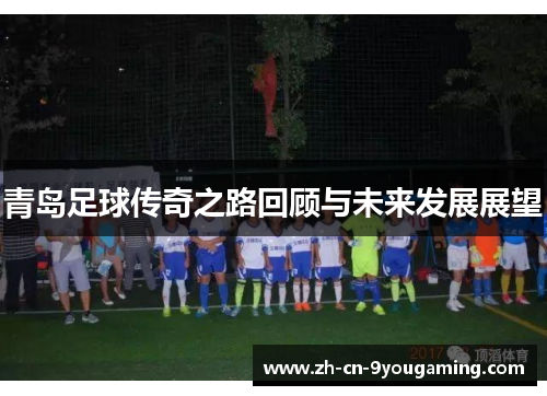 青岛足球传奇之路回顾与未来发展展望 青岛足球传奇之路回顾与未来发展展望