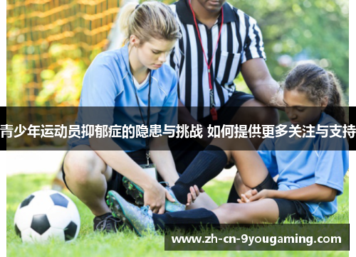 青少年运动员抑郁症的隐患与挑战 如何提供更多关注与支持