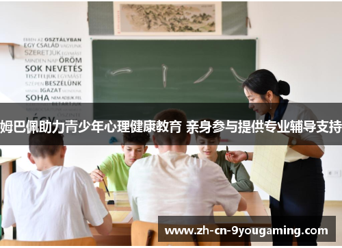 姆巴佩助力青少年心理健康教育 亲身参与提供专业辅导支持 姆巴佩助力青少年心理健康教育 亲身参与提供专业辅导支持