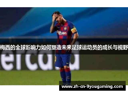 梅西的全球影响力如何塑造未来足球运动员的成长与视野 梅西的全球影响力如何塑造未来足球运动员的成长与视野
